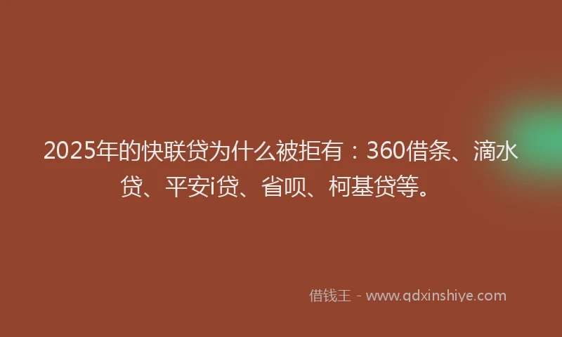 2025年的快联贷为什么被拒有：360借条、滴水贷、平安i贷、省呗、柯基贷等。