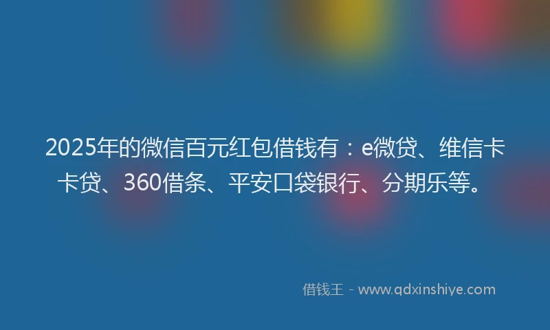 2025年的微信百元红包借钱有：e微贷、维信卡卡贷、360借条、平安口袋银行、分期乐等。