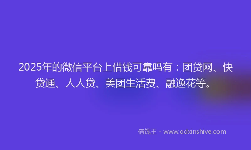 2025年的微信平台上借钱可靠吗有：团贷网、快贷通、人人贷、美团生活费、融逸花等。
