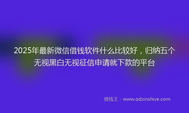2025年最新微信借钱软件什么比较好，归纳五个无视黑白无视征信申请就下款的平台