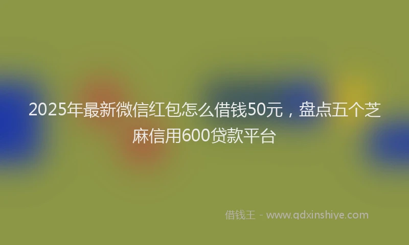 2025年最新微信红包怎么借钱50元，盘点五个芝麻信用600贷款平台