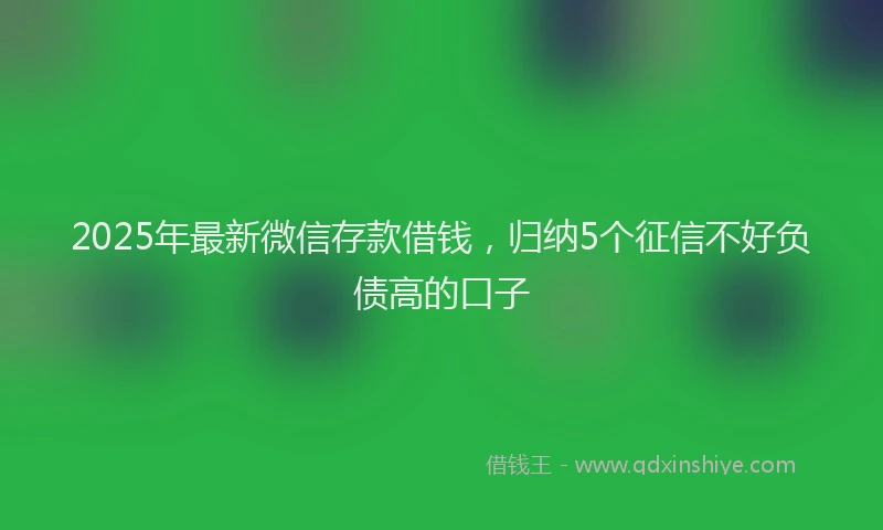 2025年最新微信存款借钱，归纳5个征信不好负债高的口子