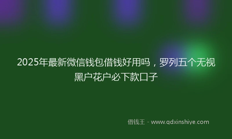 2025年最新微信钱包借钱好用吗，罗列五个无视黑户花户必下款口子