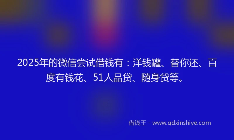 2025年的微信尝试借钱有：洋钱罐、替你还、百度有钱花、51人品贷、随身贷等。