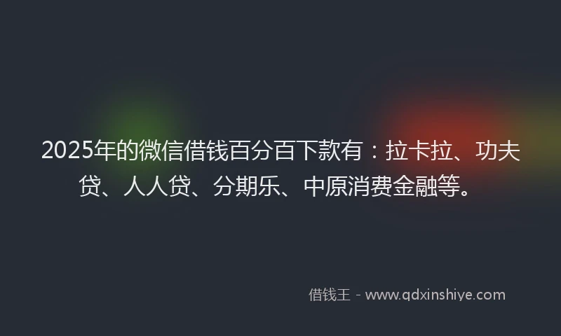 2025年的微信借钱百分百下款有：拉卡拉、功夫贷、人人贷、分期乐、中原消费金融等。
