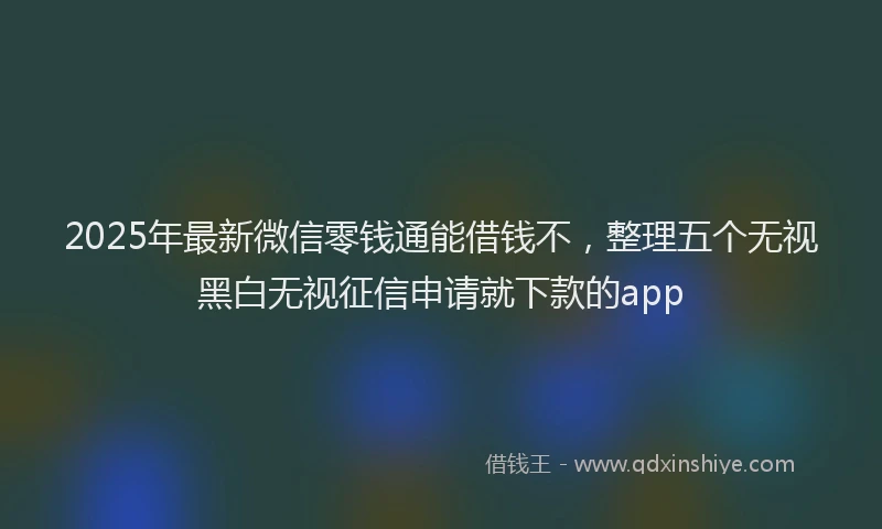 2025年最新微信零钱通能借钱不，整理五个无视黑白无视征信申请就下款的app