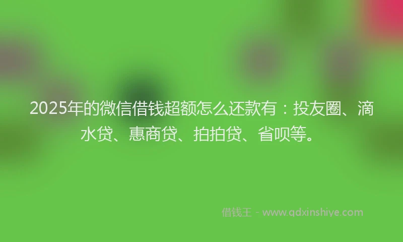 2025年的微信借钱超额怎么还款有：投友圈、滴水贷、惠商贷、拍拍贷、省呗等。