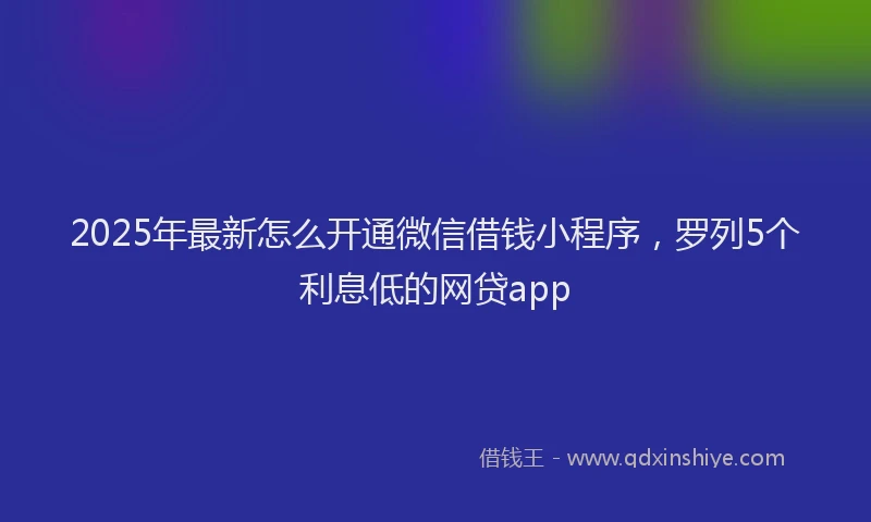 2025年最新怎么开通微信借钱小程序，罗列5个利息低的网贷app