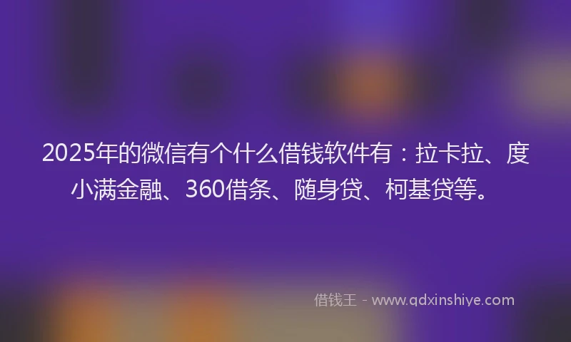 2025年的微信有个什么借钱软件有：拉卡拉、度小满金融、360借条、随身贷、柯基贷等。