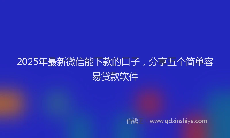 2025年最新微信能下款的口子，分享五个简单容易贷款软件