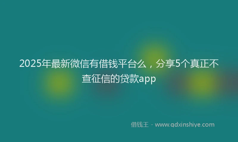 2025年最新微信有借钱平台么，分享5个真正不查征信的贷款app