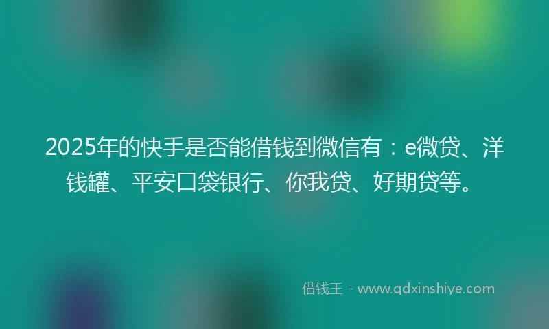 2025年的快手是否能借钱到微信有：e微贷、洋钱罐、平安口袋银行、你我贷、好期贷等。