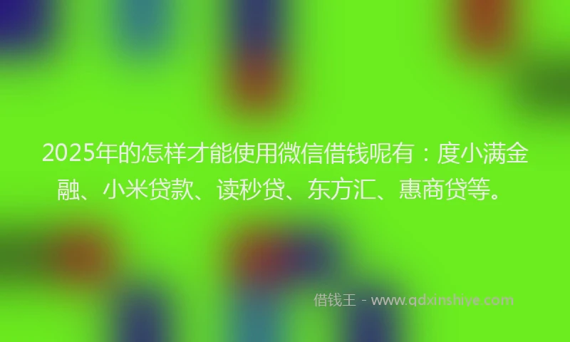 2025年的怎样才能使用微信借钱呢有：度小满金融、小米贷款、读秒贷、东方汇、惠商贷等。