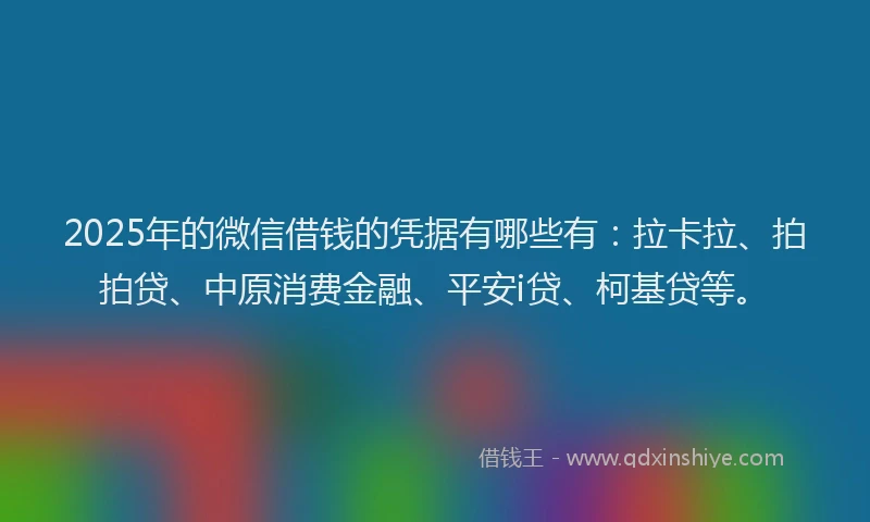 2025年的微信借钱的凭据有哪些有：拉卡拉、拍拍贷、中原消费金融、平安i贷、柯基贷等。