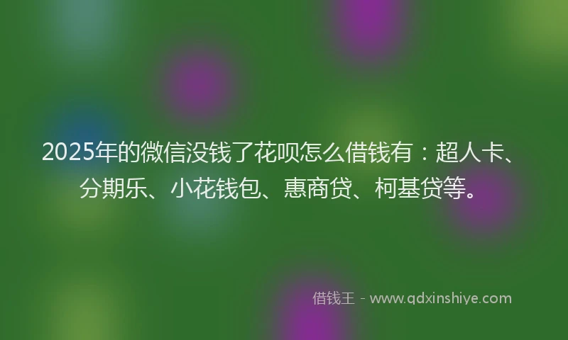 2025年的微信没钱了花呗怎么借钱有：超人卡、分期乐、小花钱包、惠商贷、柯基贷等。
