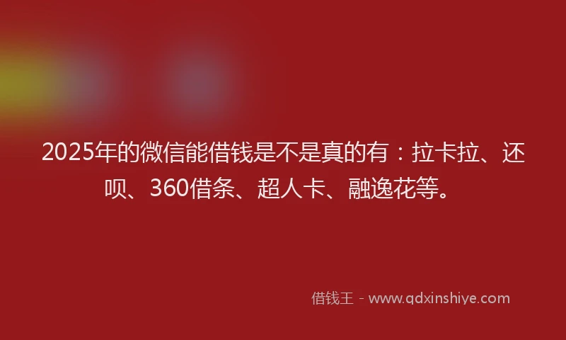 2025年的微信能借钱是不是真的有：拉卡拉、还呗、360借条、超人卡、融逸花等。