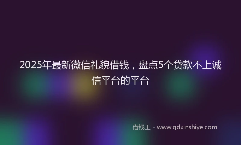 2025年最新微信礼貌借钱，盘点5个贷款不上诚信平台的平台