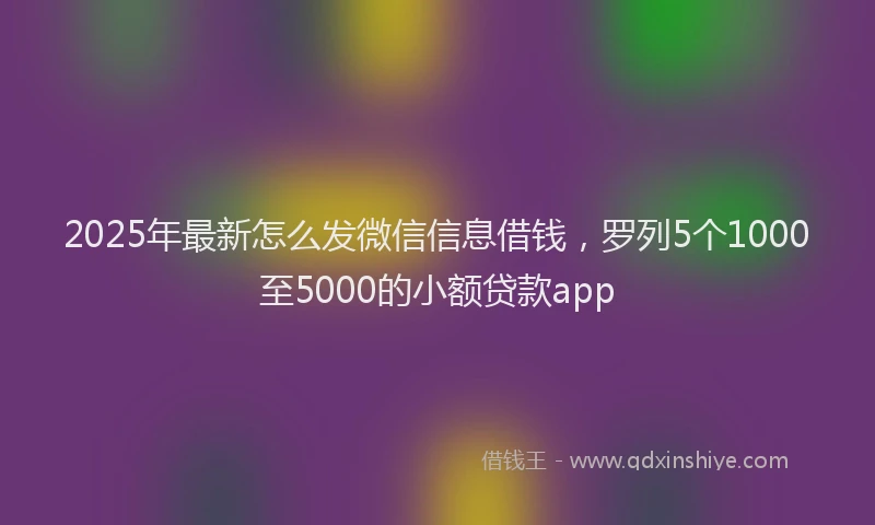 2025年最新怎么发微信信息借钱，罗列5个1000至5000的小额贷款app