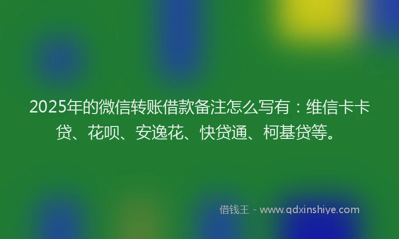 2025年的微信转账借款备注怎么写有：维信卡卡贷、花呗、安逸花、快贷通、柯基贷等。