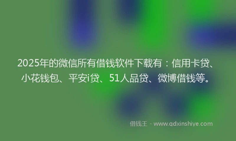 2025年的微信所有借钱软件下载有：信用卡贷、小花钱包、平安i贷、51人品贷、微博借钱等。