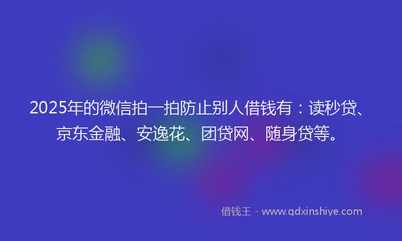 2025年的微信拍一拍防止别人借钱有：读秒贷、京东金融、安逸花、团贷网、随身贷等。