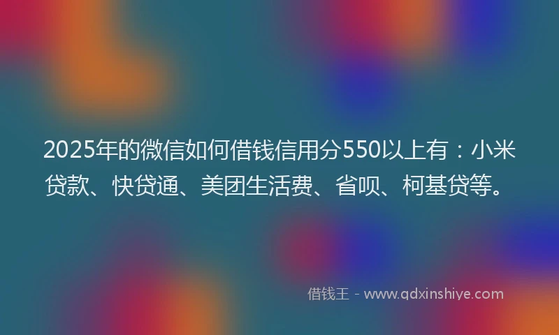 2025年的微信如何借钱信用分550以上有：小米贷款、快贷通、美团生活费、省呗、柯基贷等。