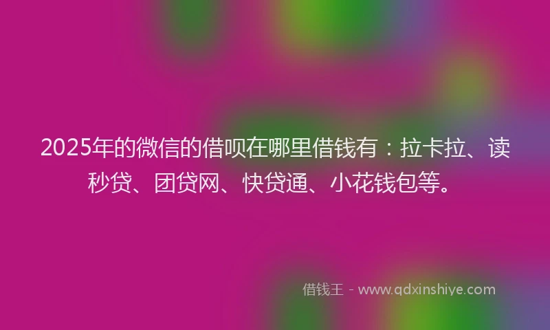 2025年的微信的借呗在哪里借钱有：拉卡拉、读秒贷、团贷网、快贷通、小花钱包等。