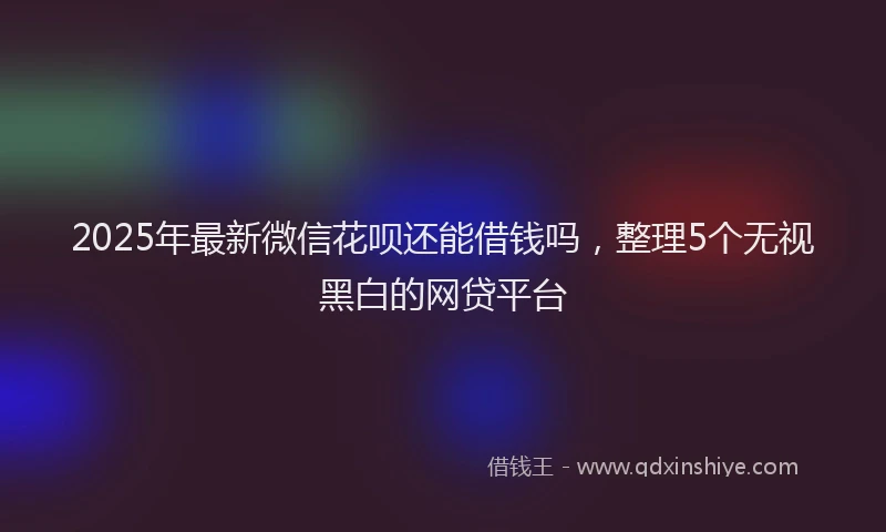 2025年最新微信花呗还能借钱吗，整理5个无视黑白的网贷平台