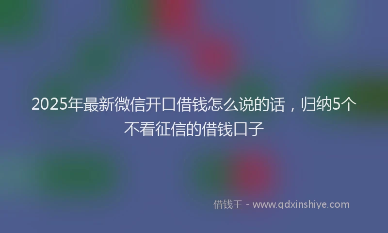 2025年最新微信开口借钱怎么说的话，归纳5个不看征信的借钱口子