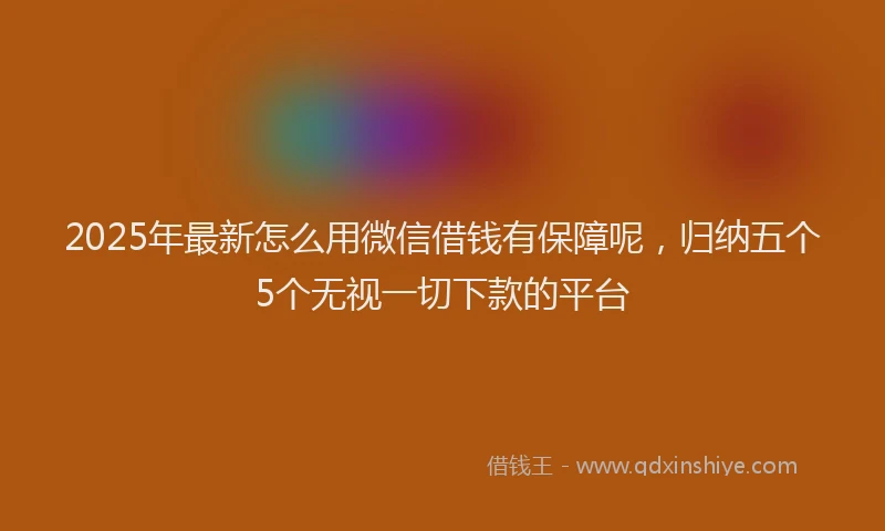 2025年最新怎么用微信借钱有保障呢，归纳五个5个无视一切下款的平台