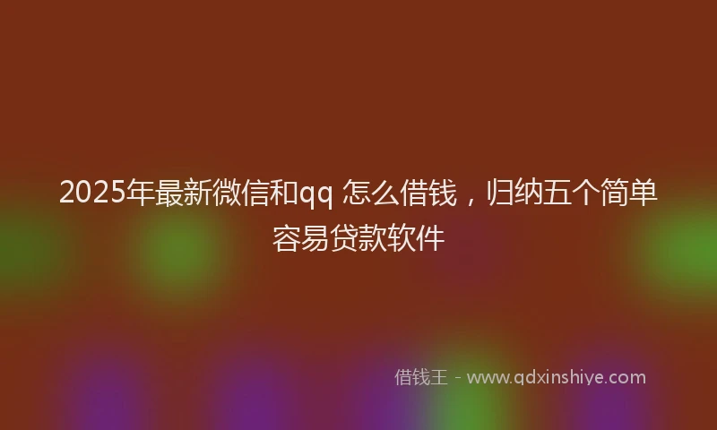 2025年最新微信和qq 怎么借钱，归纳五个简单容易贷款软件