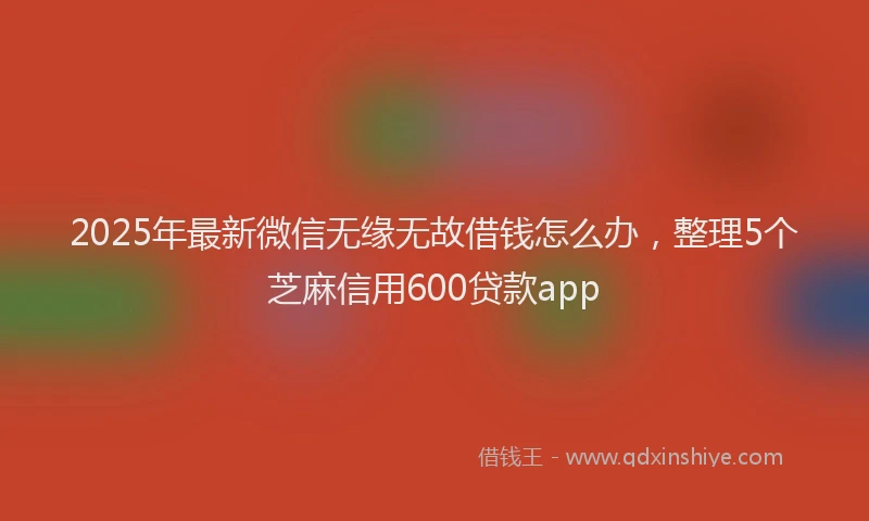 2025年最新微信无缘无故借钱怎么办，整理5个芝麻信用600贷款app