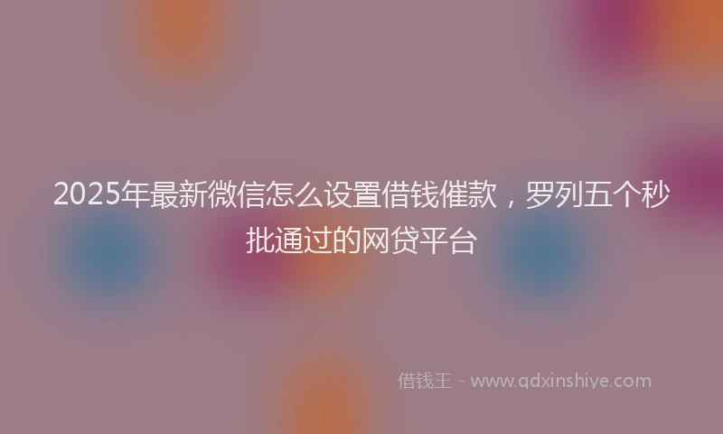 2025年最新微信怎么设置借钱催款，罗列五个秒批通过的网贷平台