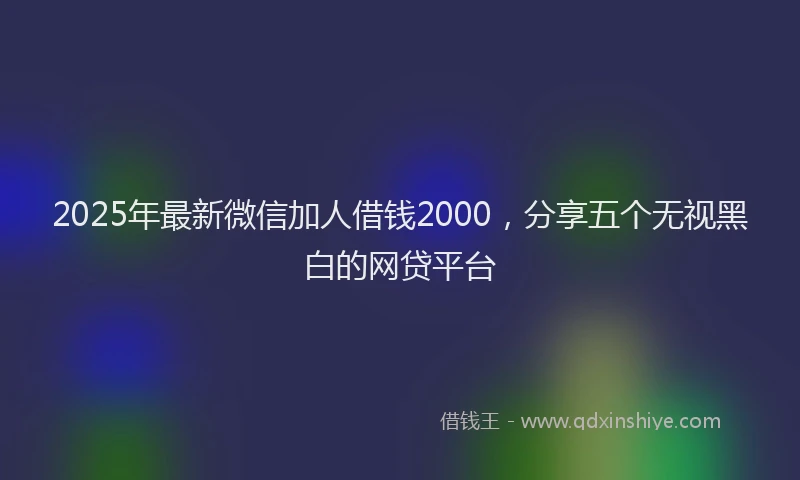 2025年最新微信加人借钱2000，分享五个无视黑白的网贷平台