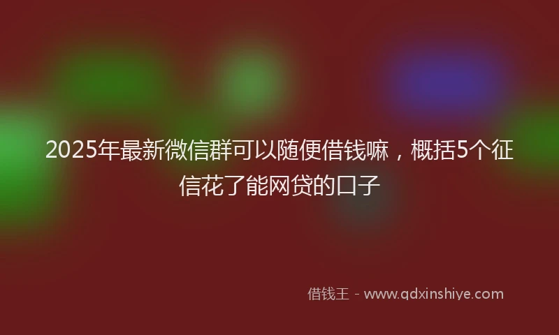2025年最新微信群可以随便借钱嘛，概括5个征信花了能网贷的口子