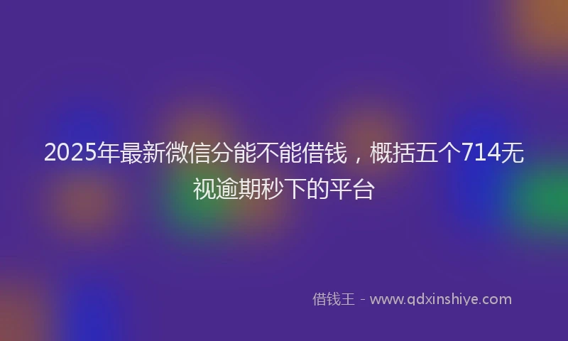 2025年最新微信分能不能借钱，概括五个714无视逾期秒下的平台