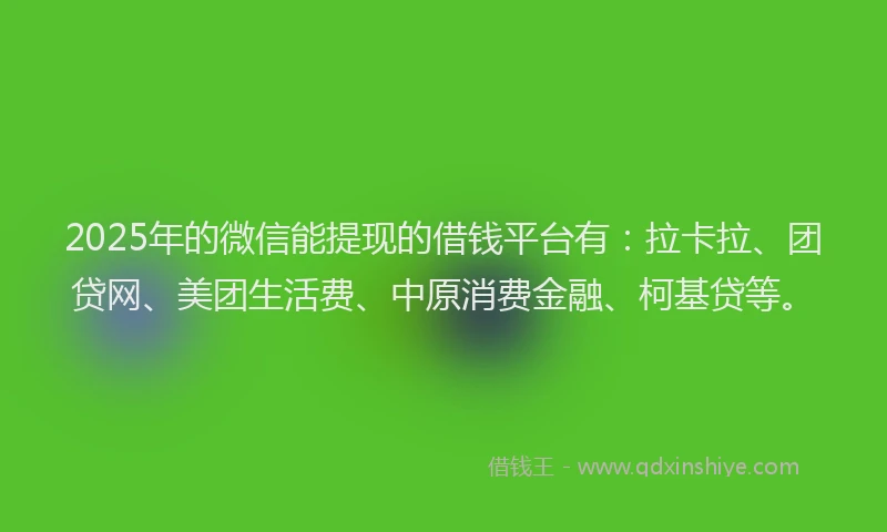 2025年的微信能提现的借钱平台有：拉卡拉、团贷网、美团生活费、中原消费金融、柯基贷等。
