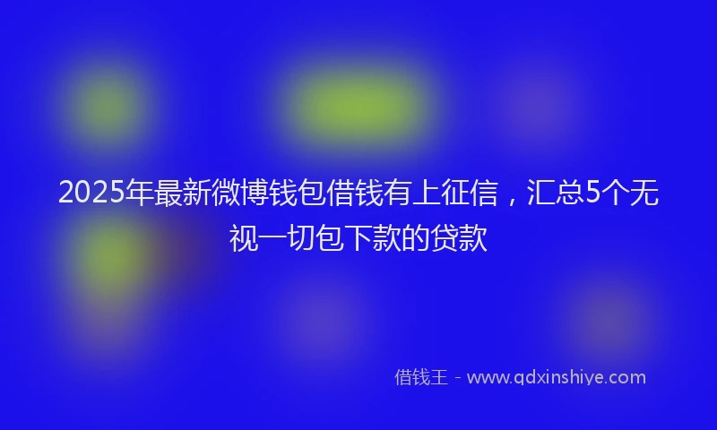 2025年最新微博钱包借钱有上征信，汇总5个无视一切包下款的贷款
