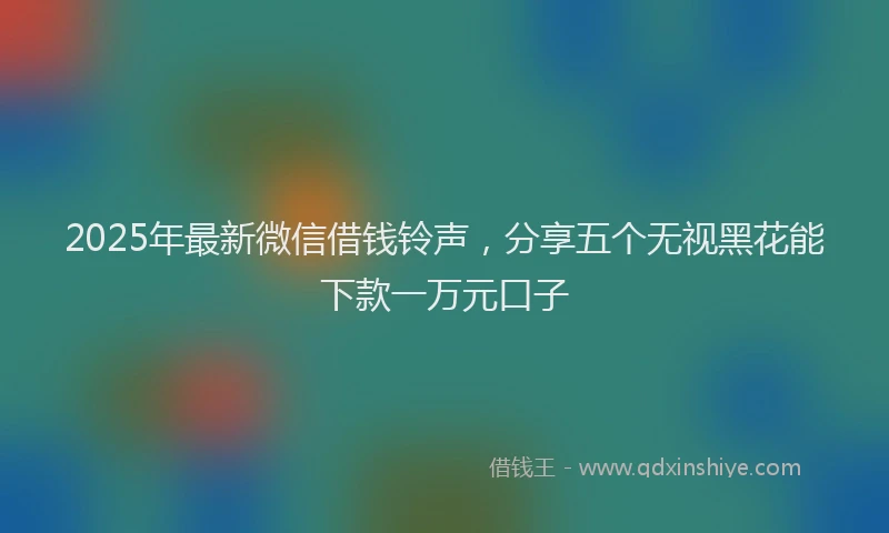 2025年最新微信借钱铃声，分享五个无视黑花能下款一万元口子