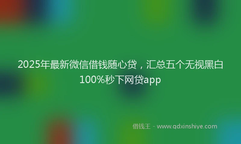 2025年最新微信借钱随心贷，汇总五个无视黑白100%秒下网贷app