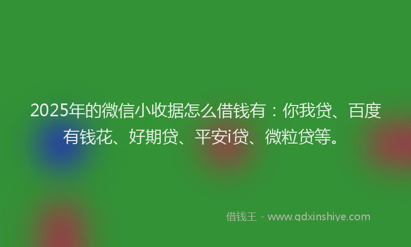 2025年的微信小收据怎么借钱有：你我贷、百度有钱花、好期贷、平安i贷、微粒贷等。