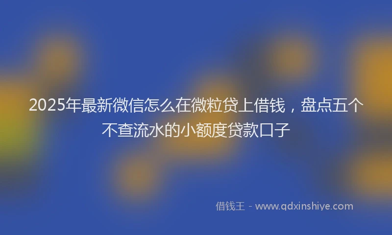 2025年最新微信怎么在微粒贷上借钱，盘点五个不查流水的小额度贷款口子