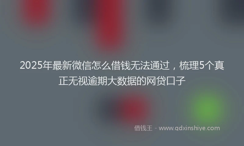 2025年最新微信怎么借钱无法通过，梳理5个真正无视逾期大数据的网贷口子
