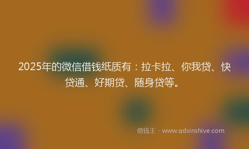 2025年的微信借钱纸质有：拉卡拉、你我贷、快贷通、好期贷、随身贷等。
