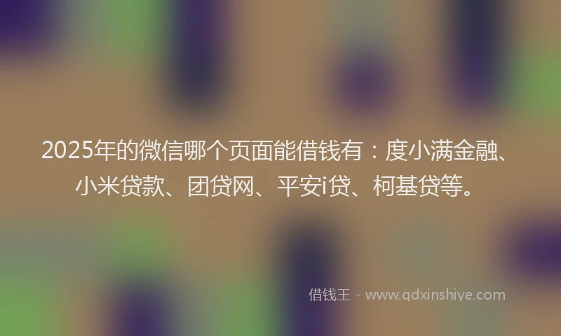 2025年的微信哪个页面能借钱有：度小满金融、小米贷款、团贷网、平安i贷、柯基贷等。