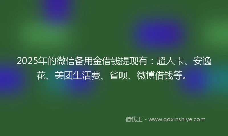 2025年的微信备用金借钱提现有：超人卡、安逸花、美团生活费、省呗、微博借钱等。
