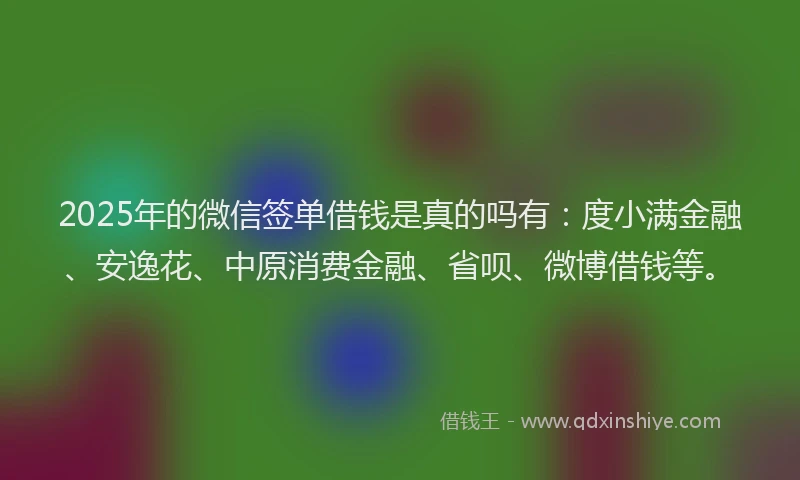 2025年的微信签单借钱是真的吗有：度小满金融、安逸花、中原消费金融、省呗、微博借钱等。