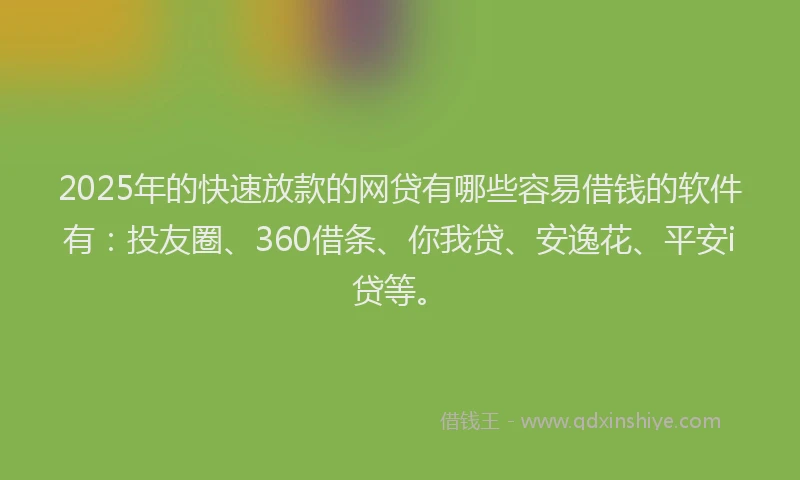 2025年的快速放款的网贷有哪些容易借钱的软件有：投友圈、360借条、你我贷、安逸花、平安i贷等。