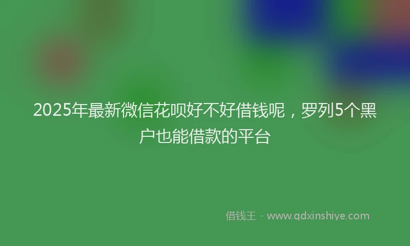 2025年最新微信花呗好不好借钱呢，罗列5个黑户也能借款的平台