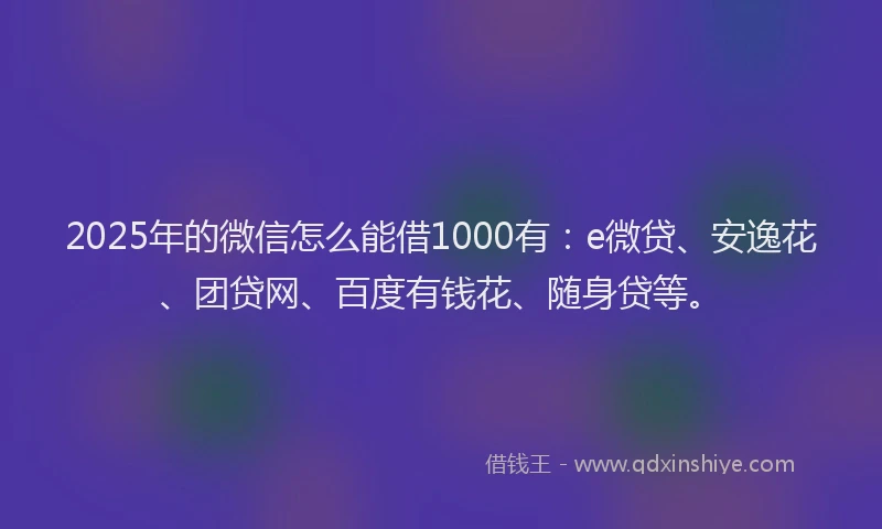2025年的微信怎么能借1000有：e微贷、安逸花、团贷网、百度有钱花、随身贷等。